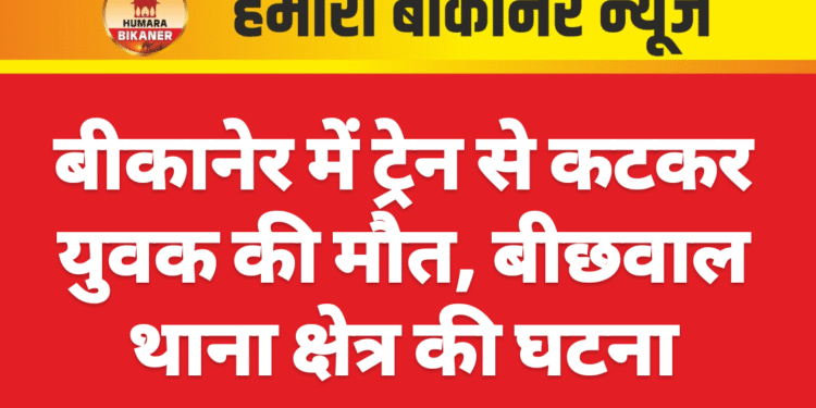 बीकानेर में ट्रेन से कटकर युवक की मौत, बीछवाल थाना क्षेत्र की घटना