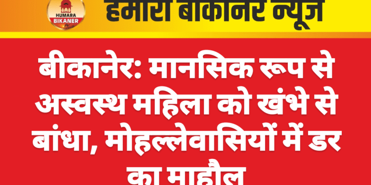 बीकानेर: मानसिक रूप से अस्वस्थ महिला को खंभे से बांधा, मोहल्लेवासियों में डर का माहौल