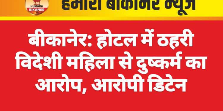 बीकानेर: होटल में ठहरी विदेशी महिला से दुष्कर्म का आरोप, आरोपी डिटेन