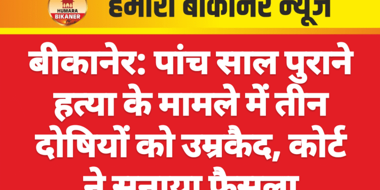 बीकानेर: पांच साल पुराने हत्या के मामले में तीन दोषियों को उम्रकैद, कोर्ट ने सुनाया फैसला