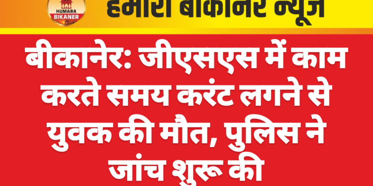 बीकानेर: जीएसएस में काम करते समय करंट लगने से युवक की मौत, पुलिस ने जांच शुरू की