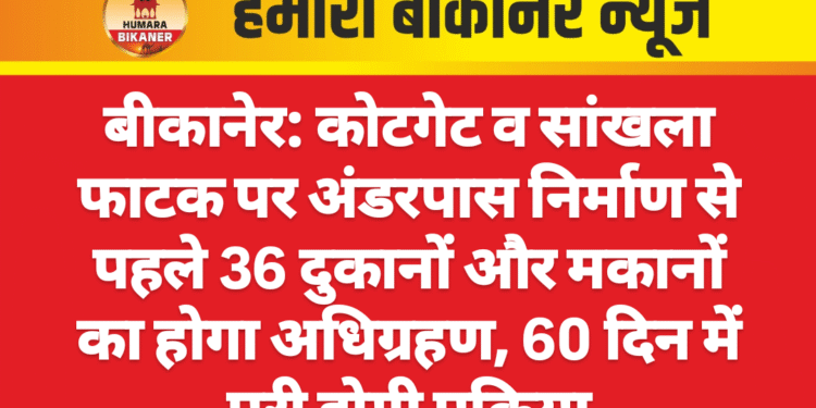 बीकानेर: कोटगेट व सांखला फाटक पर अंडरपास निर्माण से पहले 36 दुकानों और मकानों का होगा अधिग्रहण, 60 दिन में पूरी होगी प्रक्रिया