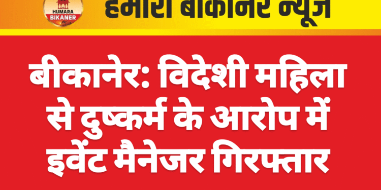 बीकानेर: विदेशी महिला से दुष्कर्म के आरोप में इवेंट मैनेजर गिरफ्तार