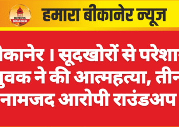 बीकानेर । सूदखोरों से परेशान युवक ने की आत्महत्या, तीन नामजद आरोपी राउंडअप