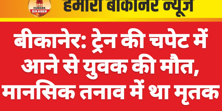 बीकानेर: ट्रेन की चपेट में आने से युवक की मौत, मानसिक तनाव में था मृतक