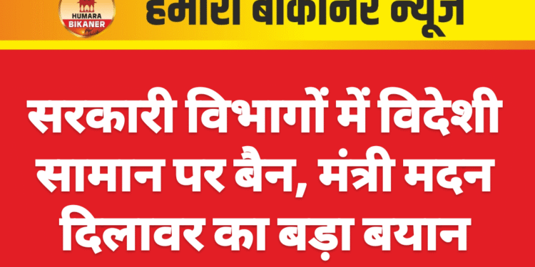 सरकारी विभागों में विदेशी सामान पर बैन, मंत्री मदन दिलावर का बड़ा बयान