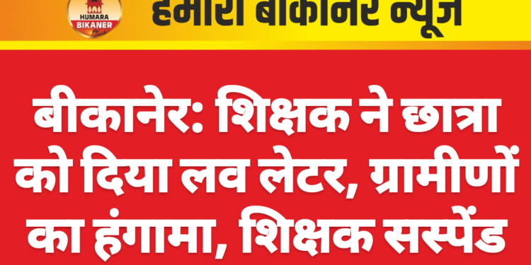 बीकानेर: शिक्षक ने छात्रा को दिया लव लेटर, ग्रामीणों का हंगामा, शिक्षक सस्पेंड