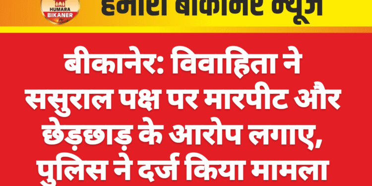 बीकानेर: विवाहिता ने ससुराल पक्ष पर मारपीट और छेड़छाड़ के आरोप लगाए, पुलिस ने दर्ज किया मामला