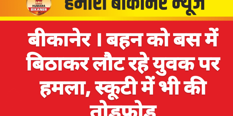 बीकानेर । बहन को बस में बिठाकर लौट रहे युवक पर हमला, स्कूटी में भी की तोड़फोड़