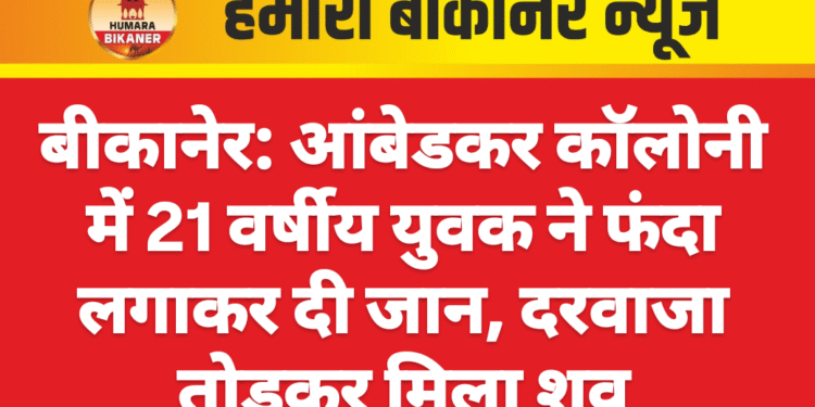 बीकानेर: आंबेडकर कॉलोनी में 21 वर्षीय युवक ने फंदा लगाकर दी जान, दरवाजा तोड़कर मिला शव