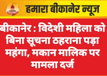 बीकानेर । विदेशी महिला को बिना सूचना ठहराना पड़ा महंगा, मकान मालिक पर मामला दर्ज