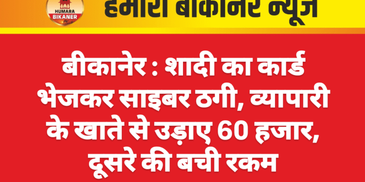 बीकानेर । शादी का कार्ड भेजकर साइबर ठगी, व्यापारी के खाते से उड़ाए 60 हजार, दूसरे की बची रकम