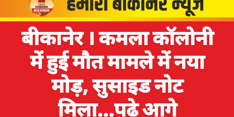 बीकानेर । कमला कॉलोनी में हुई मौत मामले में नया मोड़, सुसाइड नोट मिला…पढ़े आगे
