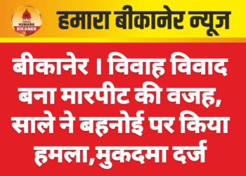 बीकानेर । विवाह विवाद बना मारपीट की वजह, साले ने बहनोई पर किया हमला,मुकदमा दर्ज