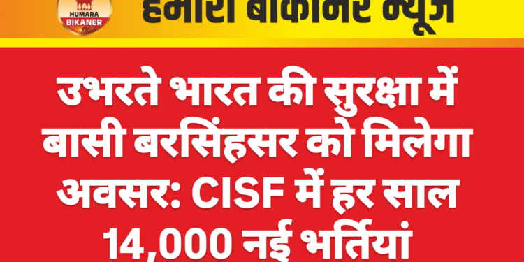 उभरते भारत की सुरक्षा में बासी बरसिंहसर को मिलेगा अवसर: CISF में हर साल 14,000 नई भर्तियां