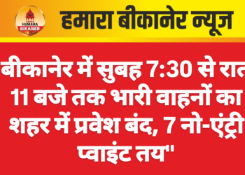 बीकानेर में सुबह 7:30 से रात 11 बजे तक भारी वाहनों का शहर में प्रवेश बंद, 7 नो-एंट्री प्वाइंट तय”