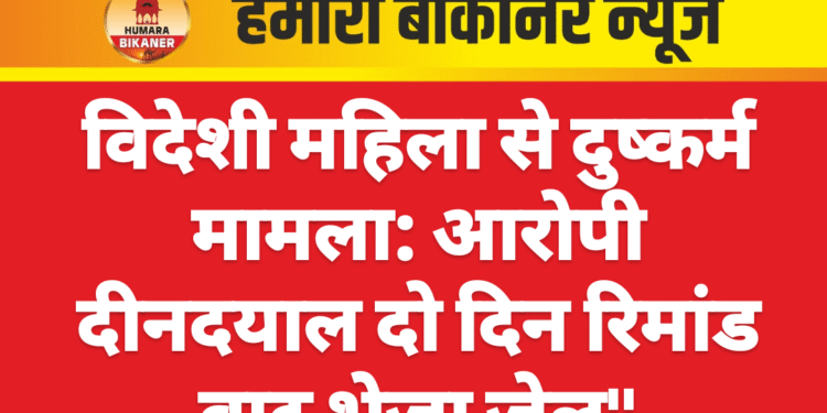 विदेशी महिला से दुष्कर्म मामला: आरोपी दीनदयाल दो दिन रिमांड बाद भेजा जेल”