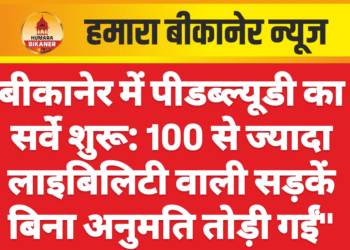 बीकानेर में पीडब्ल्यूडी का सर्वे शुरू: 100 से ज्यादा लाइबिलिटी वाली सड़कें बिना अनुमति तोड़ी गईं”