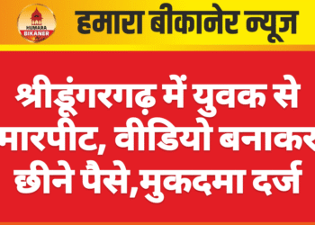 श्रीडूंगरगढ़ में युवक से मारपीट, वीडियो बनाकर छीने पैसे,मुकदमा दर्ज
