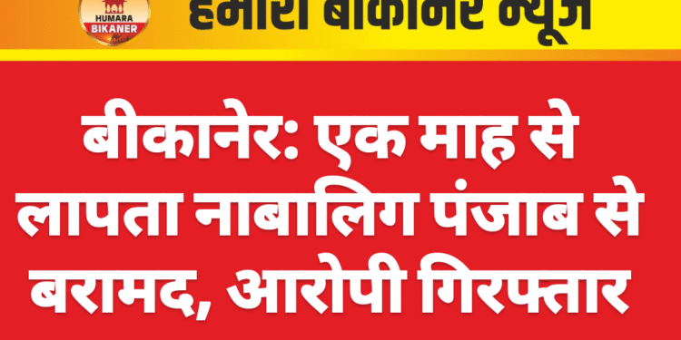 बीकानेर: एक माह से लापता नाबालिग पंजाब से बरामद, आरोपी गिरफ्तार