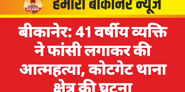 बीकानेर: 41 वर्षीय व्यक्ति ने फांसी लगाकर की आत्महत्या, कोटगेट थाना क्षेत्र की घटना