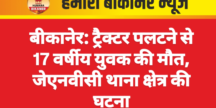 बीकानेर: ट्रैक्टर पलटने से 17 वर्षीय युवक की मौत, जेएनवीसी थाना क्षेत्र की घटना