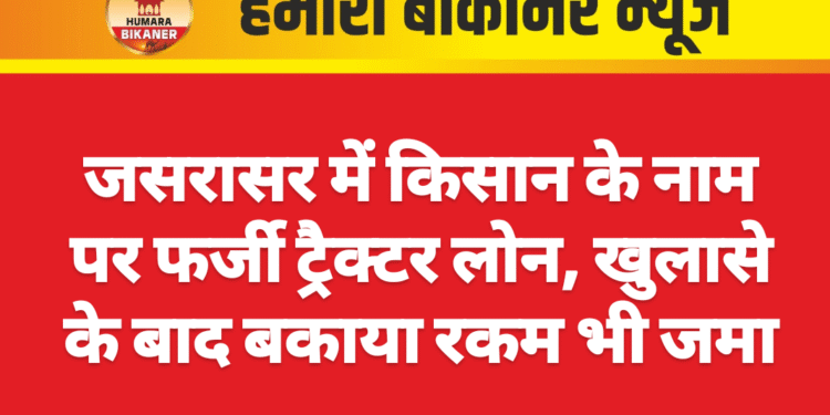 जसरासर में किसान के नाम पर फर्जी ट्रैक्टर लोन, खुलासे के बाद बकाया रकम भी जमा