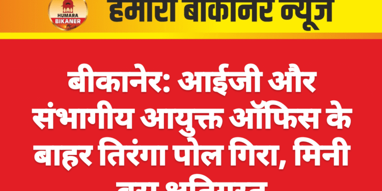 बीकानेर: आईजी और संभागीय आयुक्त ऑफिस के बाहर तिरंगा पोल गिरा, मिनी बस क्षतिग्रस्त