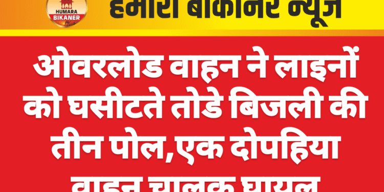 ओवरलोड वाहन ने लाइनों को घसीटते तोडे बिजली की तीन पोल,एक दोपहिया वाहन चालक घायल