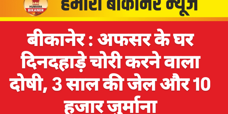 बीकानेर : अफसर के घर दिनदहाड़े चोरी करने वाला दोषी, 3 साल की जेल और 10 हजार जुर्माना
