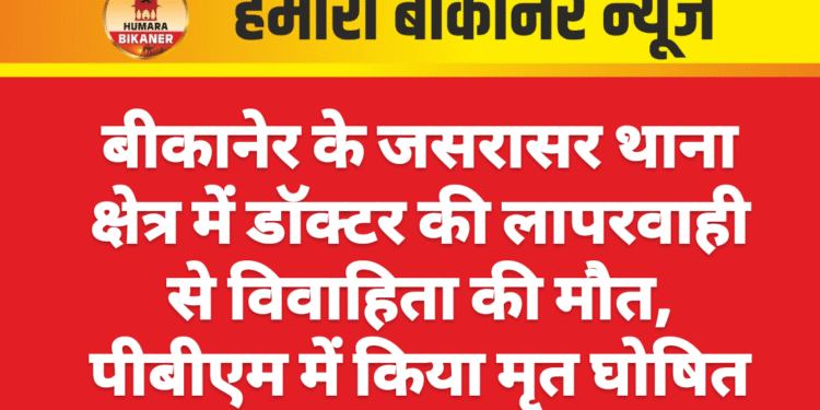 बीकानेर के जसरासर थाना क्षेत्र में डॉक्टर की लापरवाही से विवाहिता की मौत, पीबीएम में किया मृत घोषित