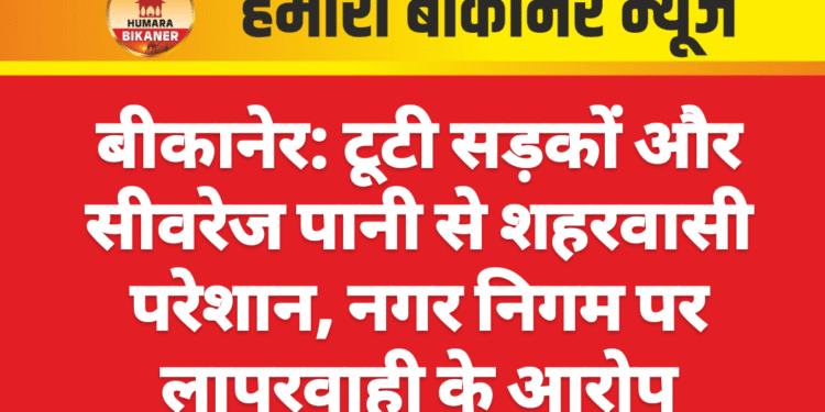 बीकानेर: टूटी सड़कों और सीवरेज पानी से शहरवासी परेशान, नगर निगम पर लापरवाही के आरोप