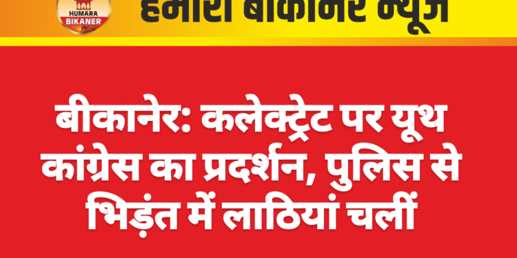 बीकानेर: कलेक्ट्रेट पर यूथ कांग्रेस का प्रदर्शन, पुलिस से भिड़ंत में लाठियां चलीं
