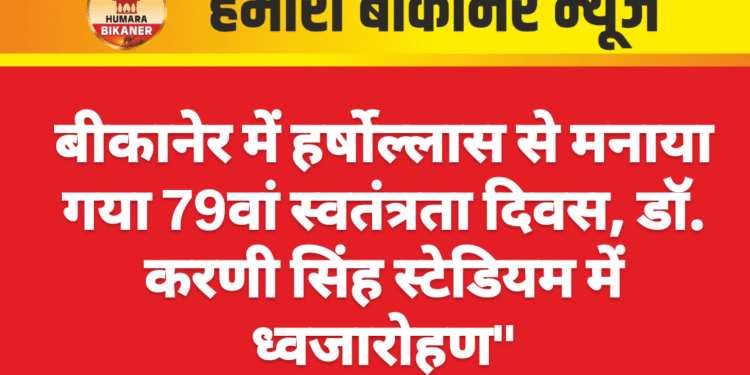 बीकानेर में हर्षोल्लास से मनाया गया 79वां स्वतंत्रता दिवस, डॉ. करणी सिंह स्टेडियम में ध्वजारोहण”