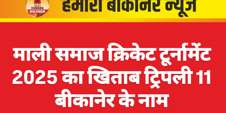 माली समाज क्रिकेट टूर्नामेंट 2025 का खिताब ट्रिपली 11 बीकानेर के नाम