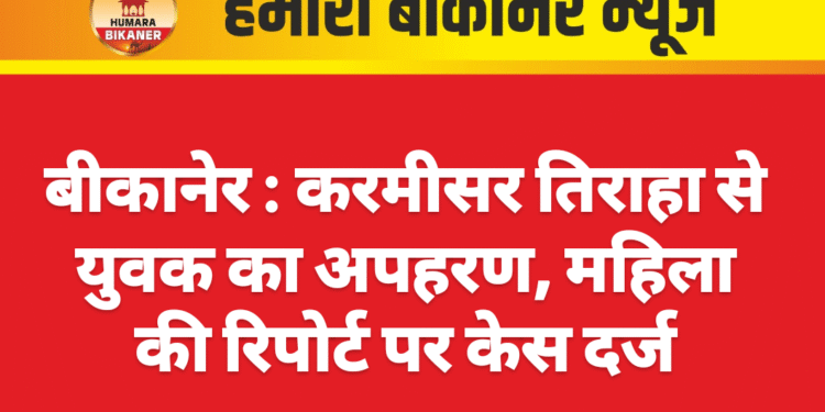 बीकानेर : करमीसर तिराहा से युवक का अपहरण, महिला की रिपोर्ट पर केस दर्ज