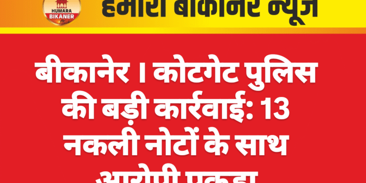 बीकानेर ।कोटगेट पुलिस की बड़ी कार्रवाई: 13 नकली नोटों के साथ आरोपी पकड़ा