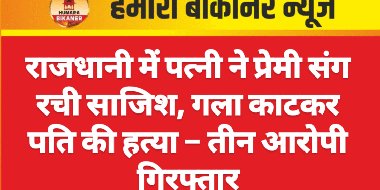 राजधानी में पत्नी ने प्रेमी संग रची साजिश, गला काटकर पति की हत्या – तीन आरोपी गिरफ्तार