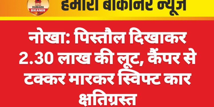 नोखा: पिस्तौल दिखाकर 2.30 लाख की लूट, कैंपर से टक्कर मारकर स्विफ्ट कार क्षतिग्रस्त