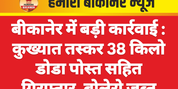 बीकानेर में बड़ी कार्रवाई : कुख्यात तस्कर 38 किलो डोडा पोस्त सहित गिरफ्तार, बोलेरो जब्त