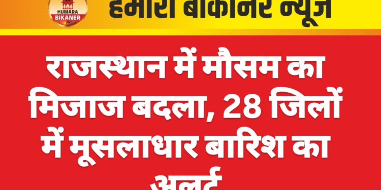 राजस्थान में मौसम का मिजाज बदला, 28 जिलों में मूसलाधार बारिश का अलर्ट