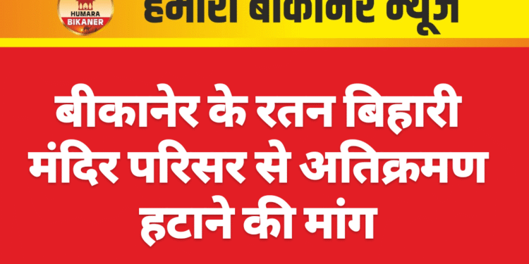 बीकानेर के रतन बिहारी मंदिर परिसर से अतिक्रमण हटाने की मांग
