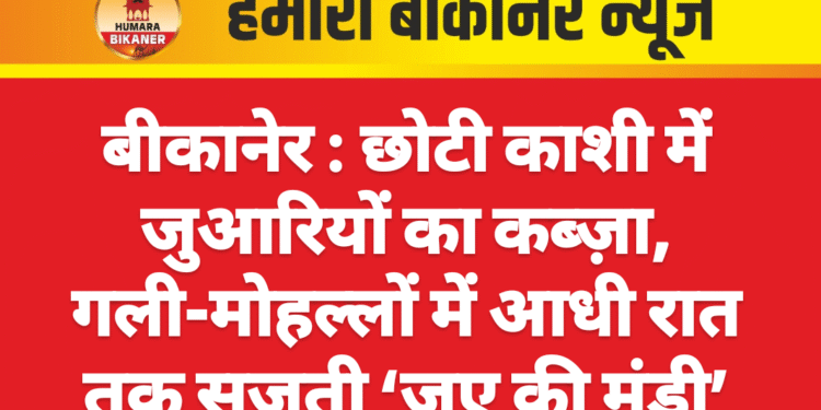बीकानेर : छोटी काशी में जुआरियों का कब्ज़ा, गली-मोहल्लों में आधी रात तक सजती ‘जुए की मंडी’