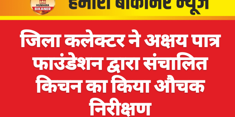 जिला कलेक्टर ने अक्षय पात्र फाउंडेशन द्वारा संचालित किचन का किया औचक निरीक्षण