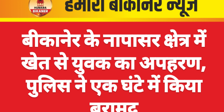 बीकानेर के नापासर क्षेत्र में खेत से युवक का अपहरण, पुलिस ने एक घंटे में किया बरामद