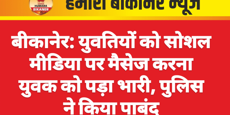 बीकानेर: युवतियों को सोशल मीडिया पर मैसेज करना युवक को पड़ा भारी, पुलिस ने किया पाबंद