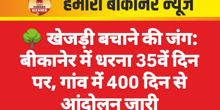 ЁЯМ│ рдЦреЗрдЬрдбрд╝реА рдмрдЪрд╛рдиреЗ рдХреА рдЬрдВрдЧ: рдмреАрдХрд╛рдиреЗрд░ рдореЗрдВ рдзрд░рдирд╛ 35рд╡реЗрдВ рджрд┐рди рдкрд░, рдЧрд╛рдВрд╡ рдореЗрдВ 400 рджрд┐рди рд╕реЗ рдЖрдВрджреЛрд▓рди рдЬрд╛рд░реА