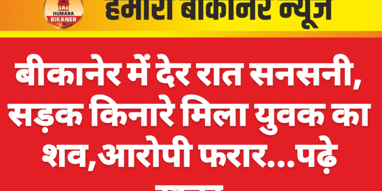बीकानेर में देर रात सनसनी, सड़क किनारे मिला युवक का शव,आरोपी फरार…पढ़े खबर