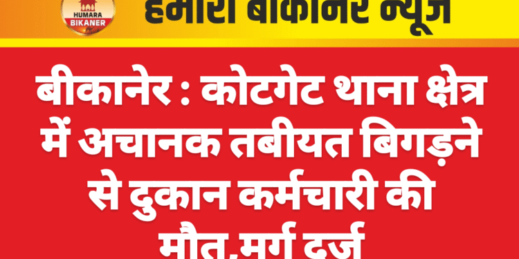 कोटगेट थाना क्षेत्र में अचानक तबीयत बिगड़ने से दुकान कर्मचारी की मौत