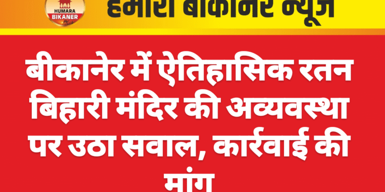 बीकानेर में ऐतिहासिक रतन बिहारी मंदिर की अव्यवस्था पर उठा सवाल, कार्रवाई की मांग